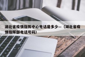 湖北省疫情指挥中心电话是多少—（湖北省疫情指挥部电话号码）
