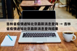 吉林省疫情通知北京最新消息查询 → 吉林省疫情通知北京最新消息查询结果