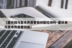 【重庆回乌鲁木齐需要做核酸检测吗·重庆来乌鲁木齐需要核酸】