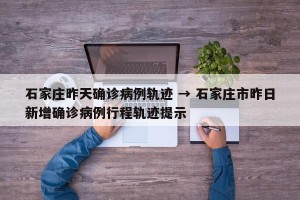 石家庄昨天确诊病例轨迹 → 石家庄市昨日新增确诊病例行程轨迹提示