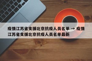 疫情江苏省支援北京抗疫人员名单 → 疫情江苏省支援北京抗疫人员名单最新