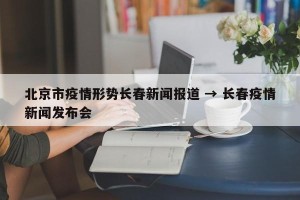 北京市疫情形势长春新闻报道 → 长春疫情新闻发布会