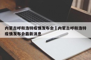 内蒙古呼和浩特疫情发布会›内蒙古呼和浩特疫情发布会最新消息