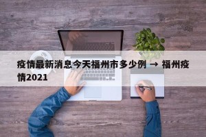 疫情最新消息今天福州市多少例 → 福州疫情2021