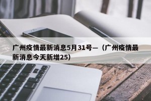 广州疫情最新消息5月31号—（广州疫情最新消息今天新增25）