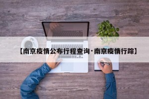 【南京疫情公布行程查询·南京疫情行踪】