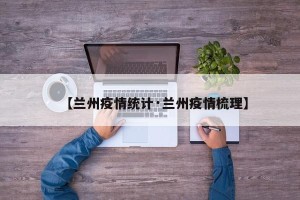 【兰州疫情统计·兰州疫情梳理】