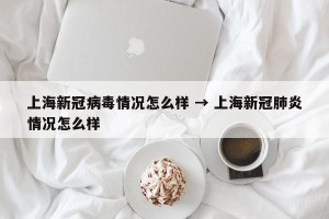 上海新冠病毒情况怎么样 → 上海新冠肺炎情况怎么样
