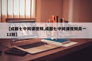 【成都七中网课视频,成都七中网课视频高一11班】
