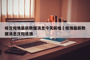 疫沈阳情最新数据消息今天新增›疫情最新数据消息沈阳疫情
