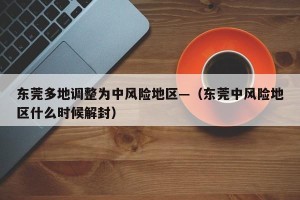东莞多地调整为中风险地区—（东莞中风险地区什么时候解封）