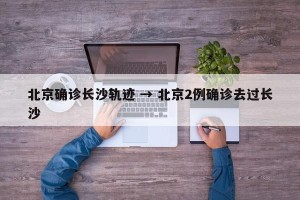 北京确诊长沙轨迹 → 北京2例确诊去过长沙