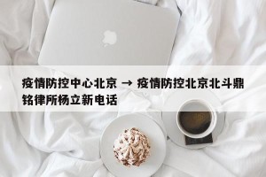 疫情防控中心北京 → 疫情防控北京北斗鼎铭律所杨立新电话
