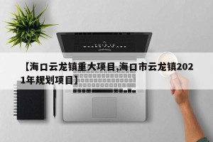 【海口云龙镇重大项目,海口市云龙镇2021年规划项目】
