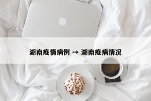 湖南疫情病例 → 湖南疫病情况