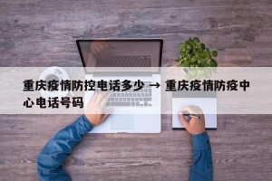 重庆疫情防控电话多少 → 重庆疫情防疫中心电话号码