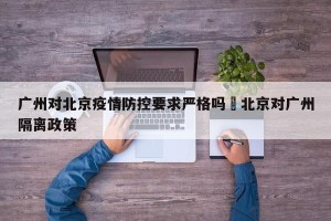 广州对北京疫情防控要求严格吗›北京对广州隔离政策
