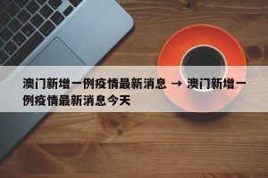 澳门新增一例疫情最新消息 → 澳门新增一例疫情最新消息今天
