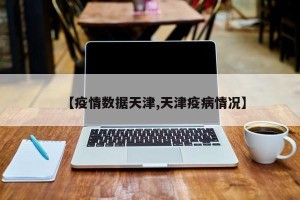 【疫情数据天津,天津疫病情况】