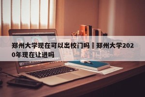 郑州大学现在可以出校门吗›郑州大学2020年现在让进吗