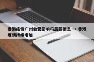香港疫情广州会受影响吗最新消息 → 香港疫情持续增加
