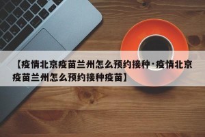 【疫情北京疫苗兰州怎么预约接种·疫情北京疫苗兰州怎么预约接种疫苗】
