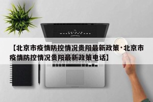 【北京市疫情防控情况贵阳最新政策·北京市疫情防控情况贵阳最新政策电话】