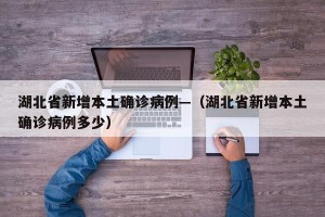 湖北省新增本土确诊病例—（湖北省新增本土确诊病例多少）