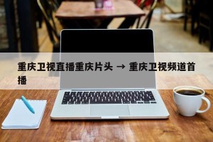 重庆卫视直播重庆片头 → 重庆卫视频道首播