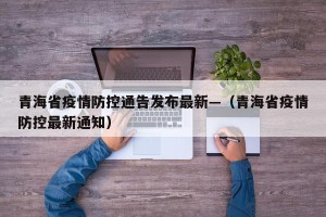青海省疫情防控通告发布最新—（青海省疫情防控最新通知）