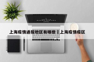 上海疫情通报地区有哪些›上海疫情疫区