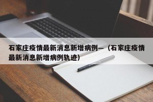 石家庄疫情最新消息新增病例—（石家庄疫情最新消息新增病例轨迹）