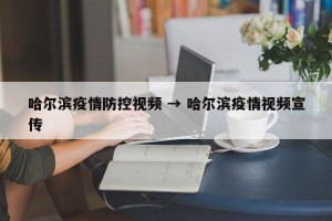 哈尔滨疫情防控视频 → 哈尔滨疫情视频宣传