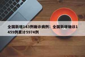 全国新增143例确诊病例：全国新增确诊1459例累计5974例