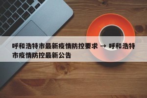 呼和浩特市最新疫情防控要求 → 呼和浩特市疫情防控最新公告
