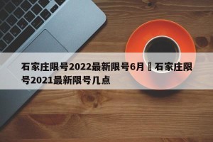 石家庄限号2022最新限号6月›石家庄限号2021最新限号几点