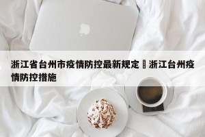 浙江省台州市疫情防控最新规定›浙江台州疫情防控措施