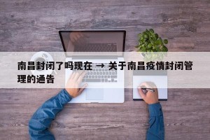 南昌封闭了吗现在 → 关于南昌疫情封闭管理的通告