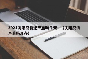 2021沈阳疫情还严重吗今天—（沈阳疫情严重吗现在）
