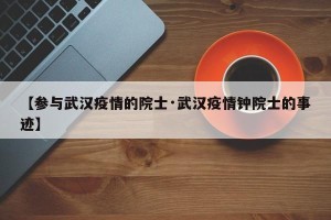 【参与武汉疫情的院士·武汉疫情钟院士的事迹】