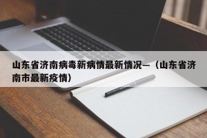 山东省济南病毒新病情最新情况—（山东省济南市最新疫情）
