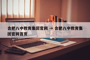 合肥八中教育集团官网 → 合肥八中教育集团官网首页