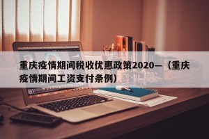 重庆疫情期间税收优惠政策2020—（重庆疫情期间工资支付条例）