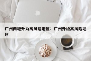 广州两地升为高风险地区：广州升级高风险地区