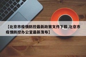 【北京市疫情防控最新政策文件下载,北京市疫情防控办公室最新发布】