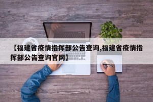 【福建省疫情指挥部公告查询,福建省疫情指挥部公告查询官网】