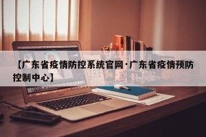【广东省疫情防控系统官网·广东省疫情预防控制中心】
