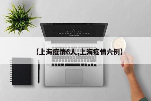 【上海疫情6人,上海疫情六例】