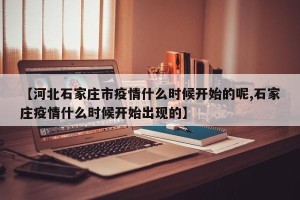 【河北石家庄市疫情什么时候开始的呢,石家庄疫情什么时候开始出现的】