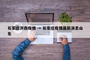 石家庄济南疫情 → 石家庄疫情最新消息山东